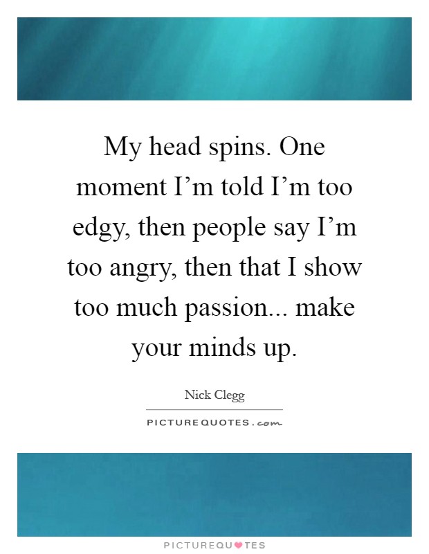 My head spins. One moment I'm told I'm too edgy, then people say I'm too angry, then that I show too much passion... make your minds up Picture Quote #1