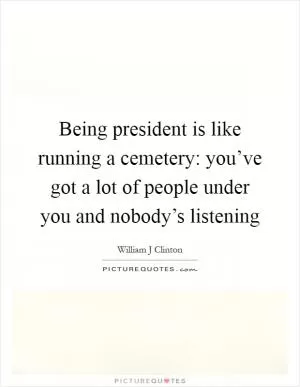 Being president is like running a cemetery: you’ve got a lot of people under you and nobody’s listening Picture Quote #1