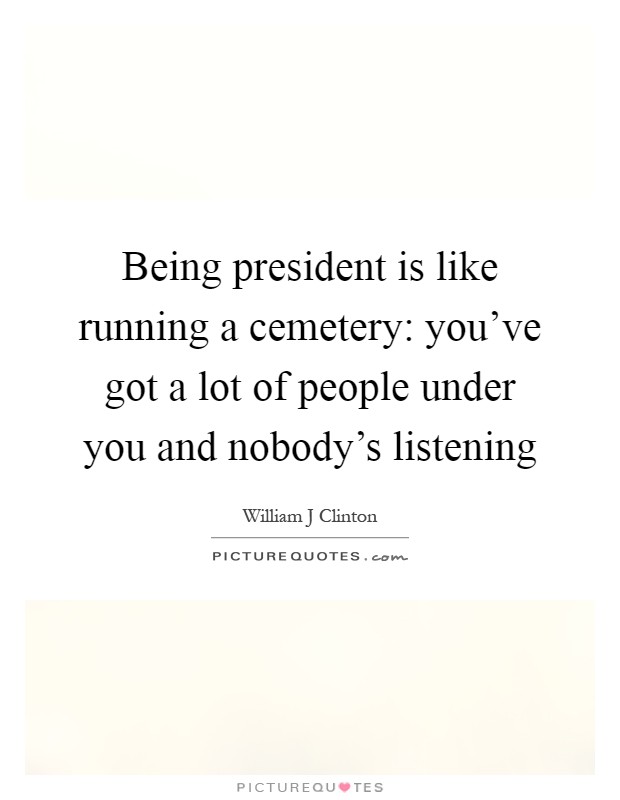 Being president is like running a cemetery: you've got a lot of people under you and nobody's listening Picture Quote #1
