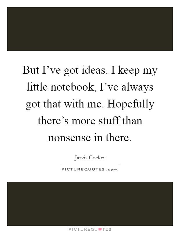 But I've got ideas. I keep my little notebook, I've always got that with me. Hopefully there's more stuff than nonsense in there Picture Quote #1