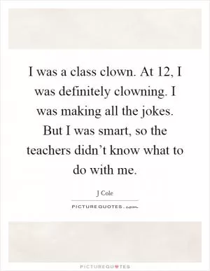 I was a class clown. At 12, I was definitely clowning. I was making all the jokes. But I was smart, so the teachers didn’t know what to do with me Picture Quote #1