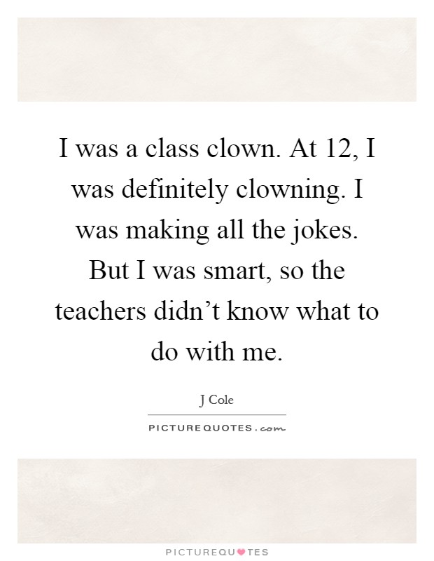 I was a class clown. At 12, I was definitely clowning. I was making all the jokes. But I was smart, so the teachers didn't know what to do with me Picture Quote #1