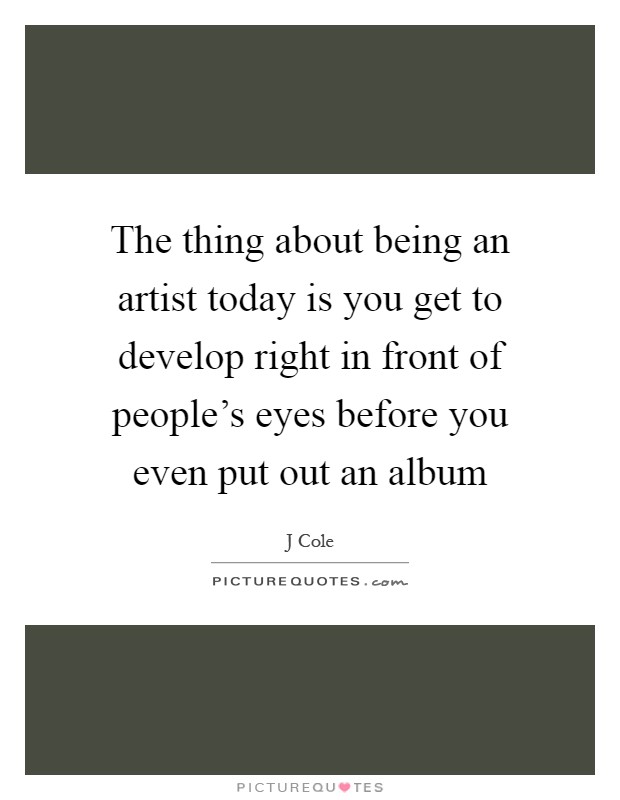The thing about being an artist today is you get to develop right in front of people's eyes before you even put out an album Picture Quote #1