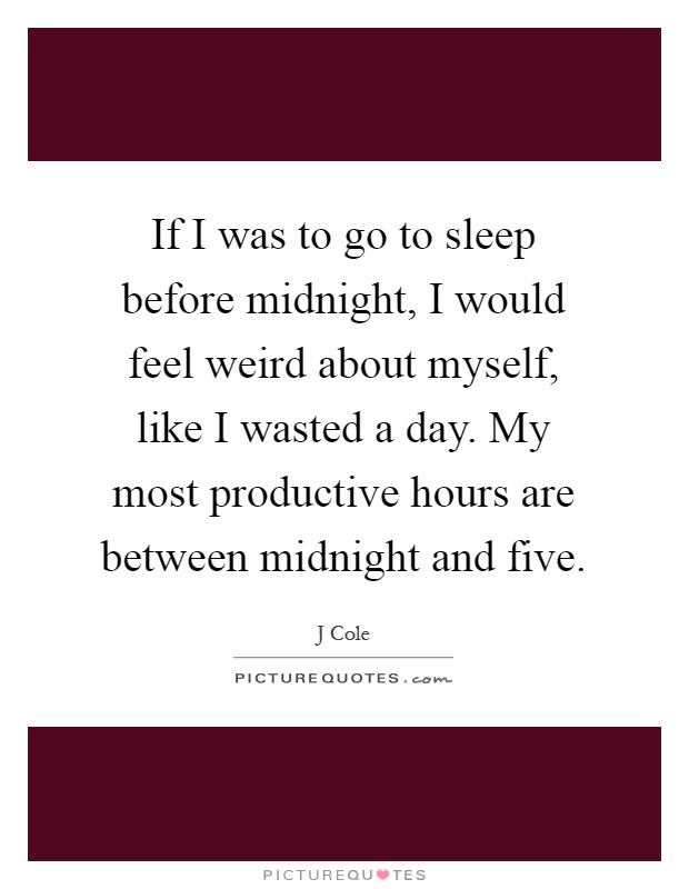 If I was to go to sleep before midnight, I would feel weird about myself, like I wasted a day. My most productive hours are between midnight and five Picture Quote #1