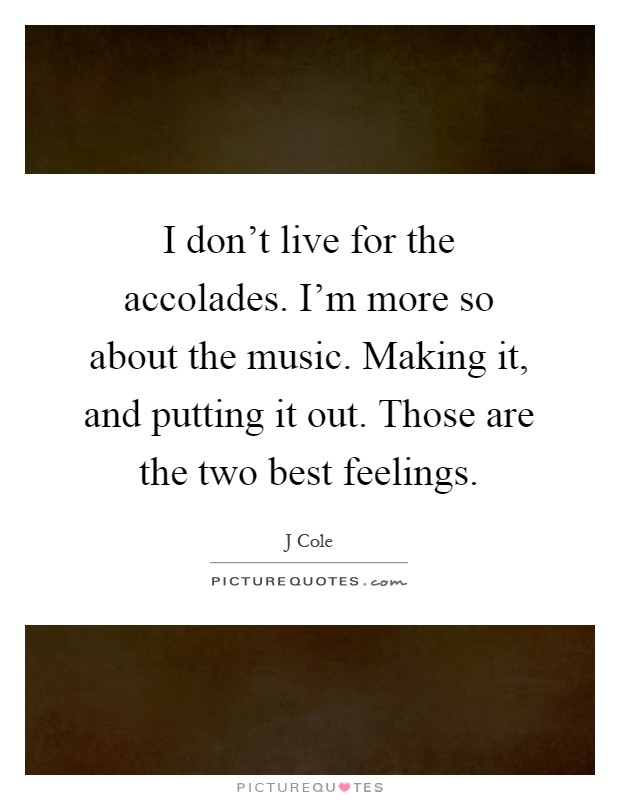 I don't live for the accolades. I'm more so about the music. Making it, and putting it out. Those are the two best feelings Picture Quote #1