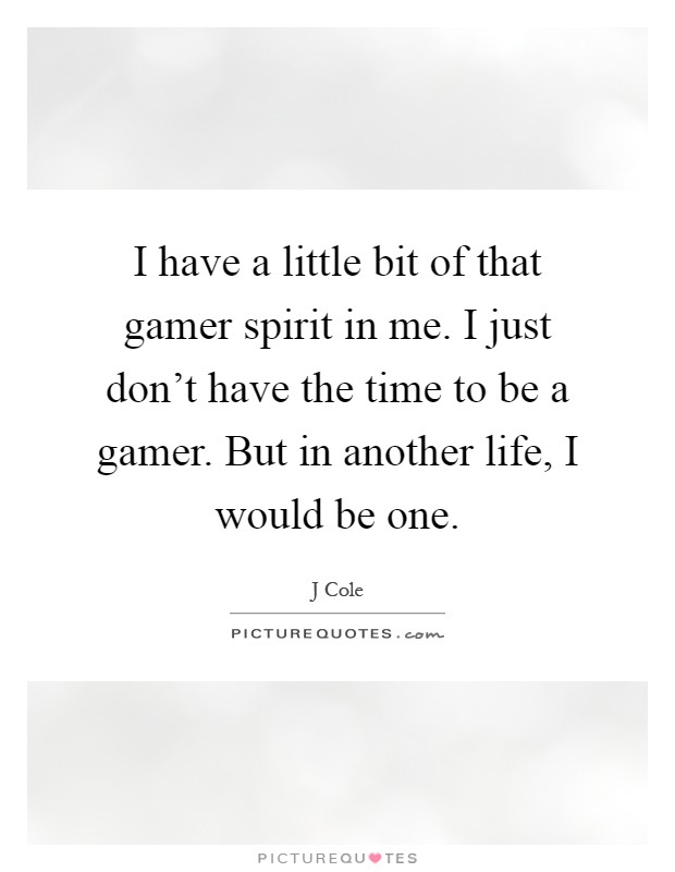 I have a little bit of that gamer spirit in me. I just don't have the time to be a gamer. But in another life, I would be one Picture Quote #1