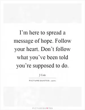 I’m here to spread a message of hope. Follow your heart. Don’t follow what you’ve been told you’re supposed to do Picture Quote #1