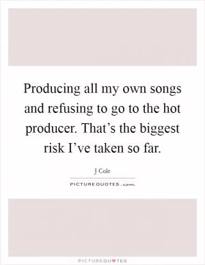 Producing all my own songs and refusing to go to the hot producer. That’s the biggest risk I’ve taken so far Picture Quote #1