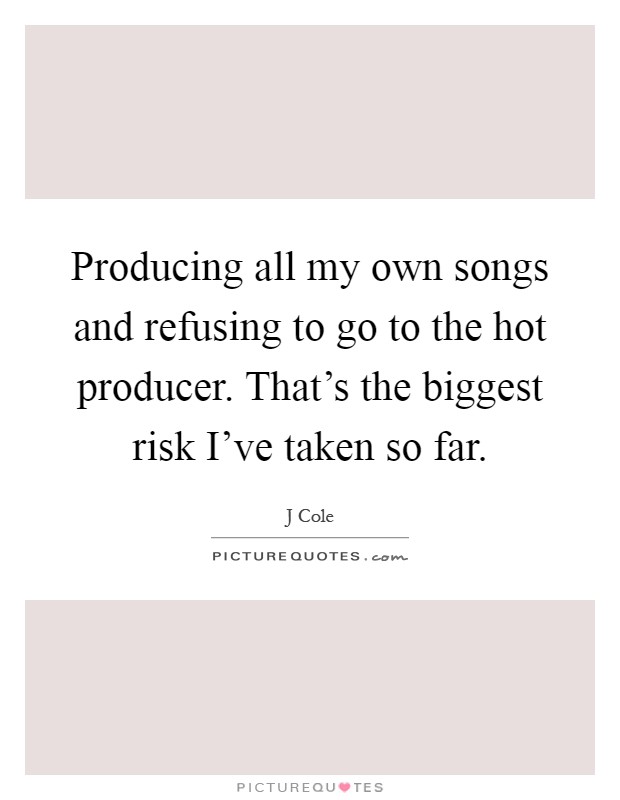 Producing all my own songs and refusing to go to the hot producer. That's the biggest risk I've taken so far Picture Quote #1