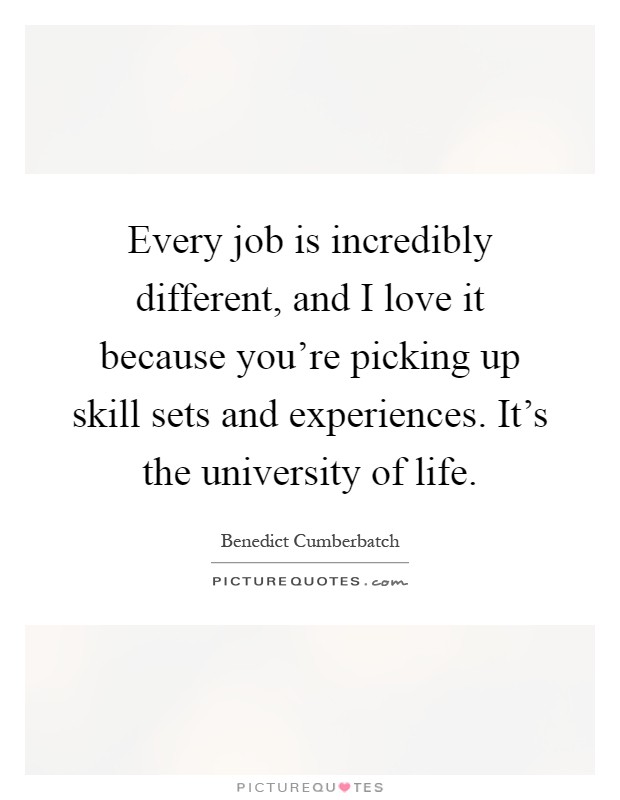 Every job is incredibly different, and I love it because you're picking up skill sets and experiences. It's the university of life Picture Quote #1