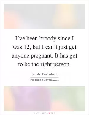 I’ve been broody since I was 12, but I can’t just get anyone pregnant. It has got to be the right person Picture Quote #1