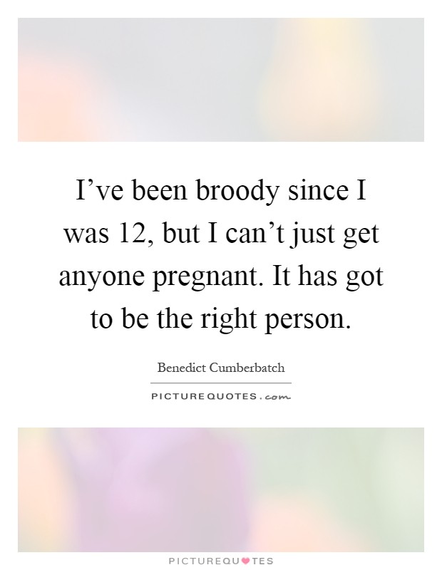 I've been broody since I was 12, but I can't just get anyone pregnant. It has got to be the right person Picture Quote #1