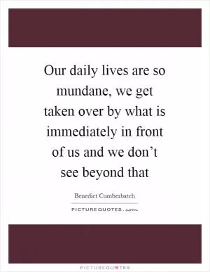 Our daily lives are so mundane, we get taken over by what is immediately in front of us and we don’t see beyond that Picture Quote #1