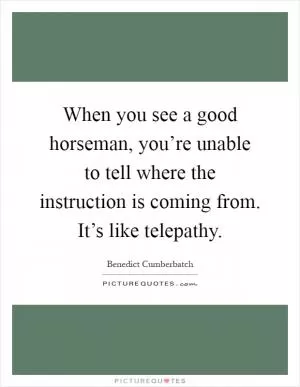 When you see a good horseman, you’re unable to tell where the instruction is coming from. It’s like telepathy Picture Quote #1