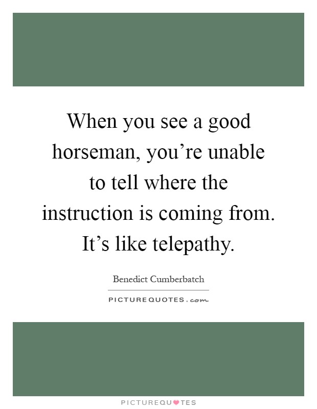 When you see a good horseman, you're unable to tell where the instruction is coming from. It's like telepathy Picture Quote #1