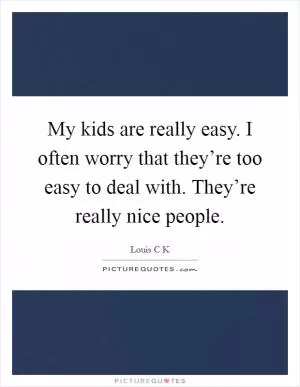 My kids are really easy. I often worry that they’re too easy to deal with. They’re really nice people Picture Quote #1