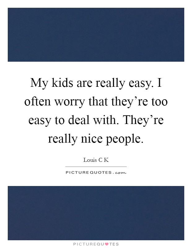 My kids are really easy. I often worry that they're too easy to deal with. They're really nice people Picture Quote #1