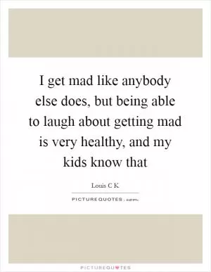 I get mad like anybody else does, but being able to laugh about getting mad is very healthy, and my kids know that Picture Quote #1