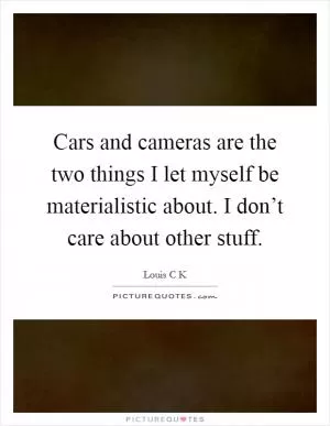 Cars and cameras are the two things I let myself be materialistic about. I don’t care about other stuff Picture Quote #1