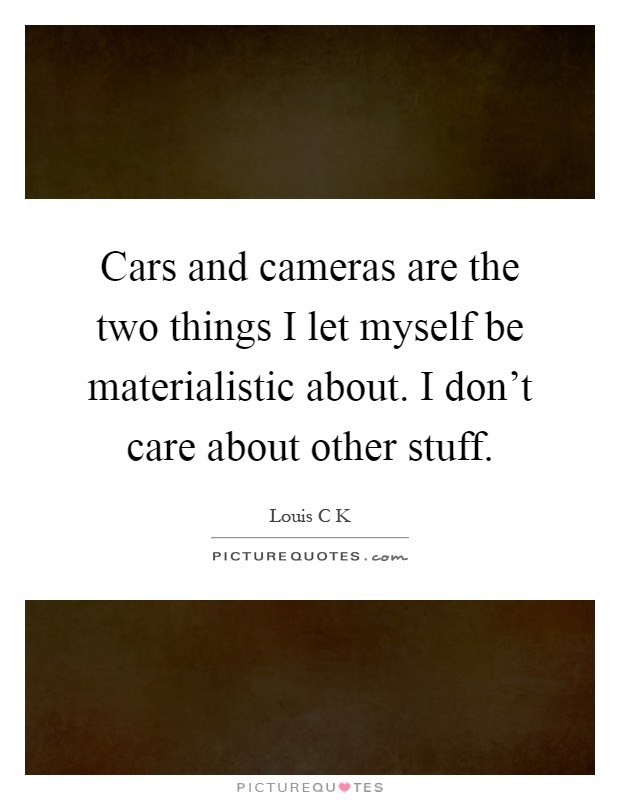 Cars and cameras are the two things I let myself be materialistic about. I don't care about other stuff Picture Quote #1