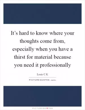 It’s hard to know where your thoughts come from, especially when you have a thirst for material because you need it professionally Picture Quote #1