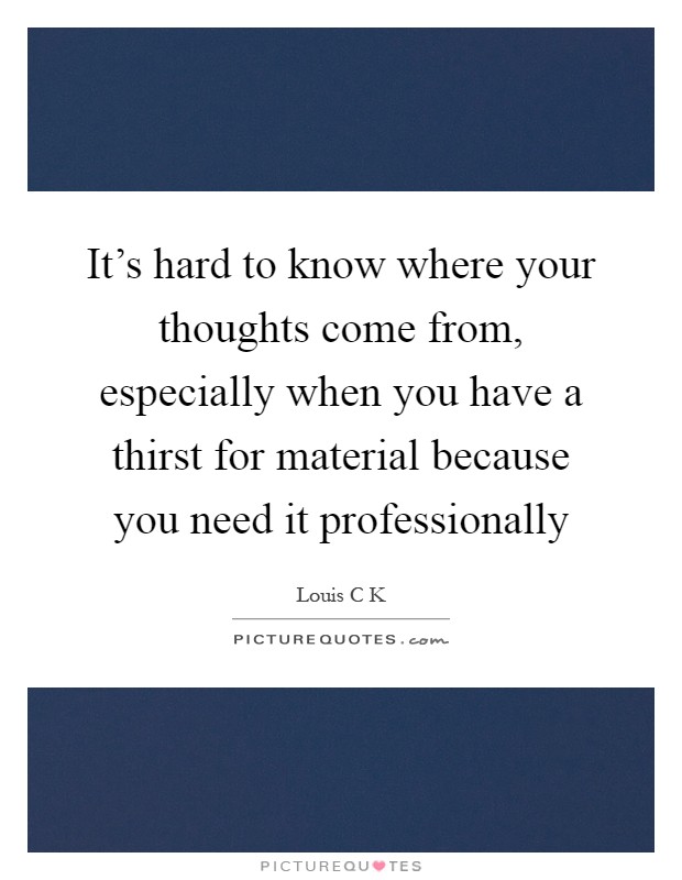 It's hard to know where your thoughts come from, especially when you have a thirst for material because you need it professionally Picture Quote #1