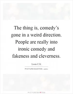 The thing is, comedy’s gone in a weird direction. People are really into ironic comedy and fakeness and cleverness Picture Quote #1
