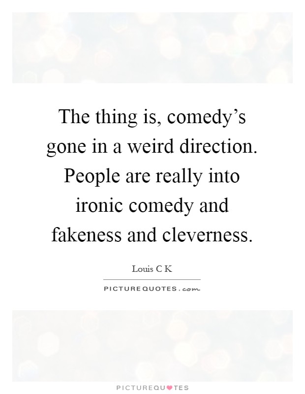The thing is, comedy's gone in a weird direction. People are really into ironic comedy and fakeness and cleverness Picture Quote #1