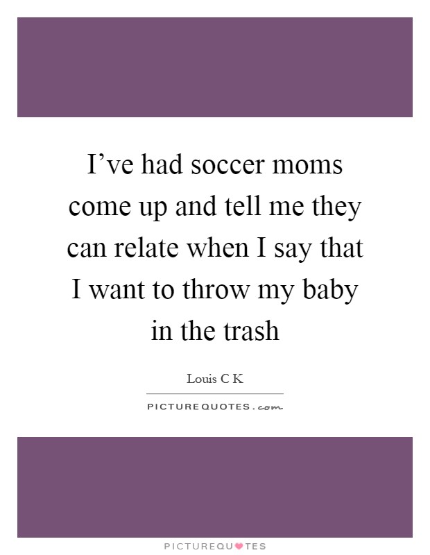 I've had soccer moms come up and tell me they can relate when I say that I want to throw my baby in the trash Picture Quote #1