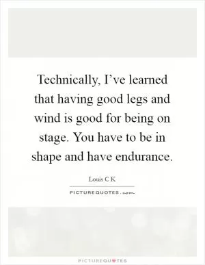 Technically, I’ve learned that having good legs and wind is good for being on stage. You have to be in shape and have endurance Picture Quote #1