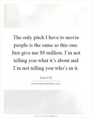 The only pitch I have to movie people is the same as this one: Just give me $8 million. I’m not telling you what it’s about and I’m not telling you who’s in it Picture Quote #1