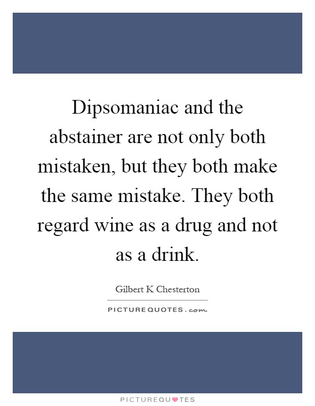 Dipsomaniac and the abstainer are not only both mistaken, but they both make the same mistake. They both regard wine as a drug and not as a drink Picture Quote #1