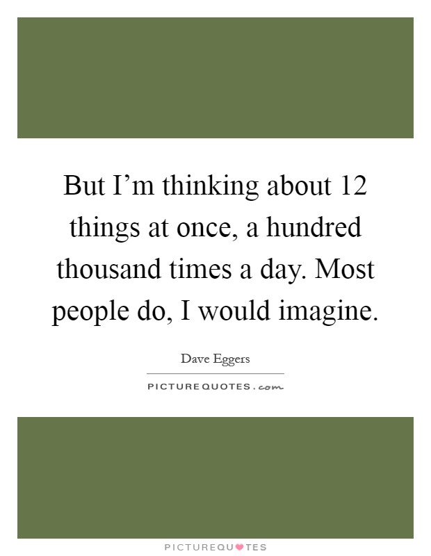 But I'm thinking about 12 things at once, a hundred thousand times a day. Most people do, I would imagine Picture Quote #1