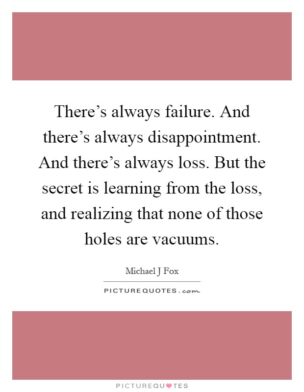 There's always failure. And there's always disappointment. And there's always loss. But the secret is learning from the loss, and realizing that none of those holes are vacuums Picture Quote #1