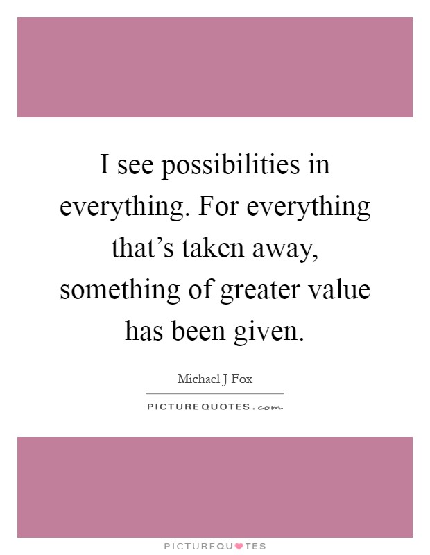 I see possibilities in everything. For everything that's taken away, something of greater value has been given Picture Quote #1