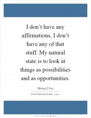 I don’t have any affirmations, I don’t have any of that stuff. My natural state is to look at things as possibilities and as opportunities Picture Quote #1