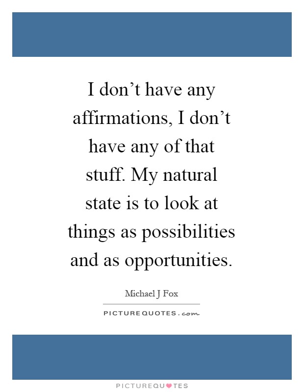 I don't have any affirmations, I don't have any of that stuff. My natural state is to look at things as possibilities and as opportunities Picture Quote #1