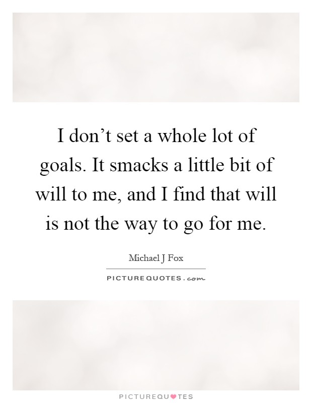 I don't set a whole lot of goals. It smacks a little bit of will to me, and I find that will is not the way to go for me Picture Quote #1
