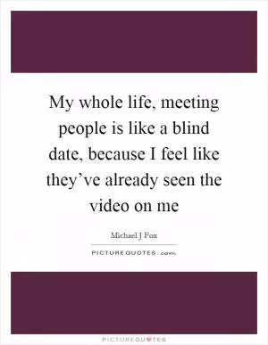 My whole life, meeting people is like a blind date, because I feel like they’ve already seen the video on me Picture Quote #1