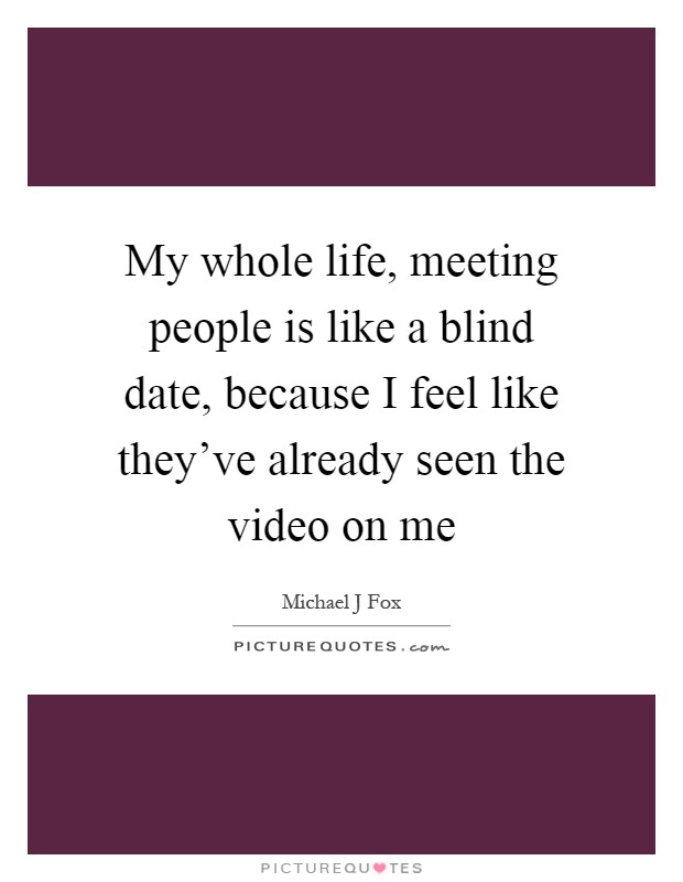 My whole life, meeting people is like a blind date, because I feel like they've already seen the video on me Picture Quote #1