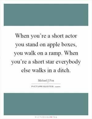 When you’re a short actor you stand on apple boxes, you walk on a ramp. When you’re a short star everybody else walks in a ditch Picture Quote #1