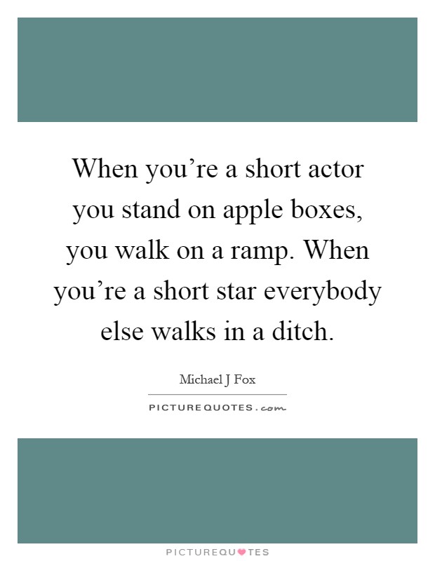 When you're a short actor you stand on apple boxes, you walk on a ramp. When you're a short star everybody else walks in a ditch Picture Quote #1