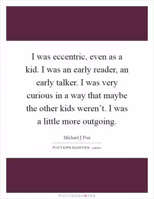 I was eccentric, even as a kid. I was an early reader, an early talker. I was very curious in a way that maybe the other kids weren’t. I was a little more outgoing Picture Quote #1