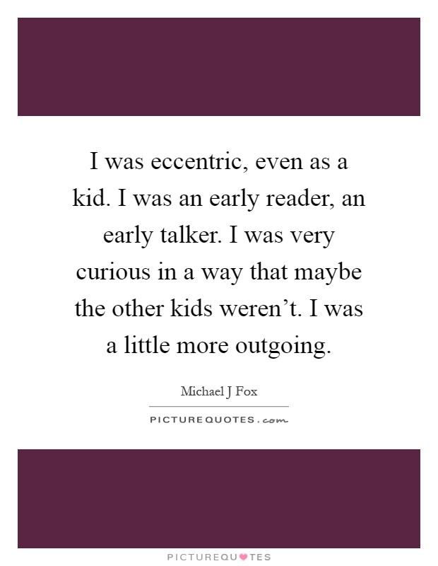 I was eccentric, even as a kid. I was an early reader, an early talker. I was very curious in a way that maybe the other kids weren't. I was a little more outgoing Picture Quote #1