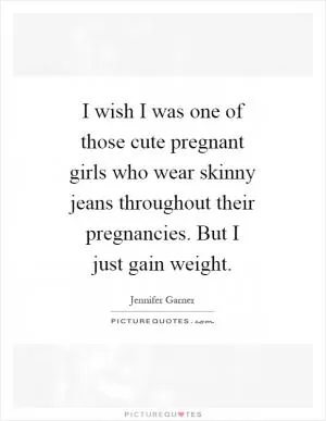 I wish I was one of those cute pregnant girls who wear skinny jeans throughout their pregnancies. But I just gain weight Picture Quote #1