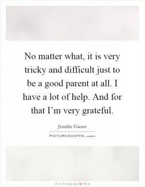 No matter what, it is very tricky and difficult just to be a good parent at all. I have a lot of help. And for that I’m very grateful Picture Quote #1