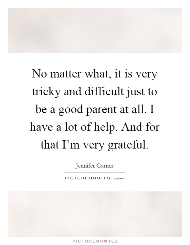 No matter what, it is very tricky and difficult just to be a good parent at all. I have a lot of help. And for that I'm very grateful Picture Quote #1