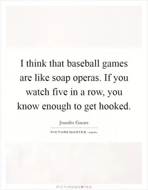 I think that baseball games are like soap operas. If you watch five in a row, you know enough to get hooked Picture Quote #1