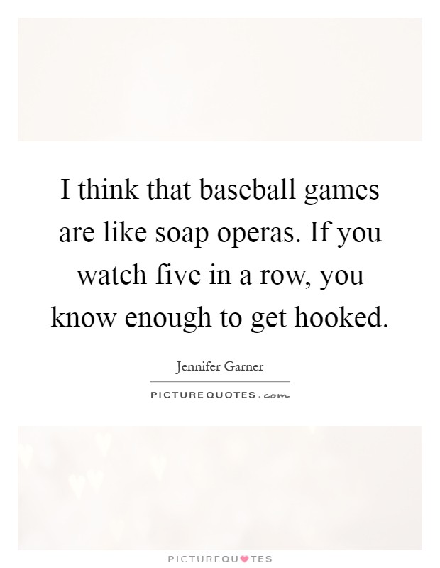 I think that baseball games are like soap operas. If you watch five in a row, you know enough to get hooked Picture Quote #1