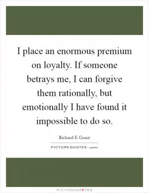 I place an enormous premium on loyalty. If someone betrays me, I can forgive them rationally, but emotionally I have found it impossible to do so Picture Quote #1